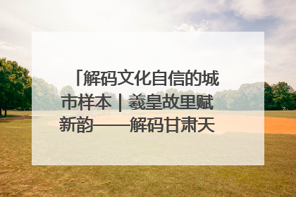 解码文化自信的城市样本｜羲皇故里赋新韵——解码甘肃天水的文化自信样本